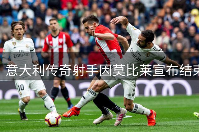 意大利传奇射手因莫比莱宣布结束职业球员生涯