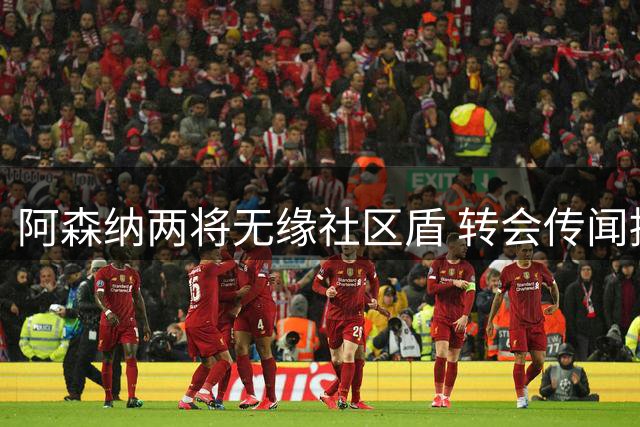 阿森纳两将无缘社区盾 转会传闻持续发酵
